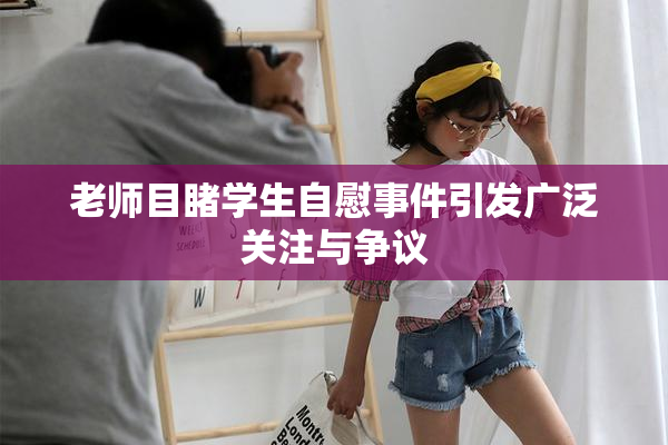 老师目睹学生自慰事件引发广泛关注与争议