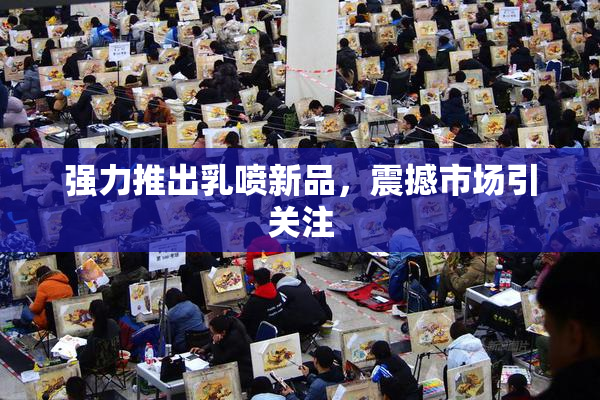强力推出乳喷新品，震撼市场引关注