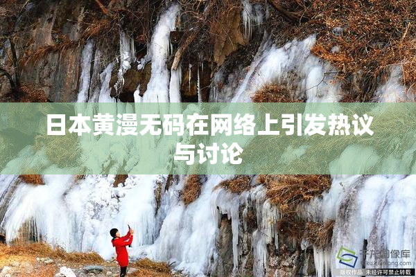 日本黄漫无码在网络上引发热议与讨论