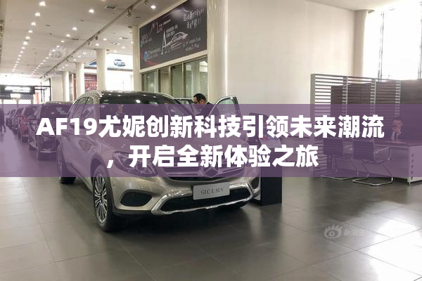 AF19尤妮创新科技引领未来潮流，开启全新体验之旅
