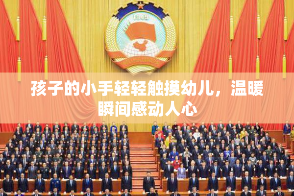 孩子的小手轻轻触摸幼儿，温暖瞬间感动人心
