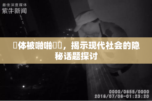 祼体被啪啪❌‌，揭示现代社会的隐秘话题探讨