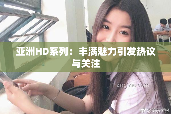 亚洲HD系列：丰满魅力引发热议与关注