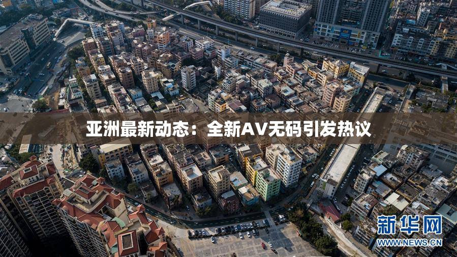 亚洲最新动态：全新AV无码引发热议