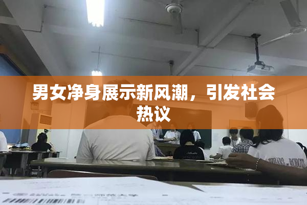 男女净身展示新风潮，引发社会热议