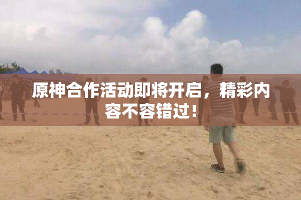 原神合作活动即将开启，精彩内容不容错过！
