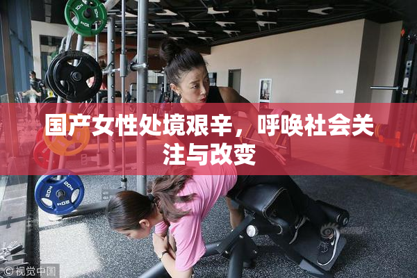 国产女性处境艰辛，呼唤社会关注与改变
