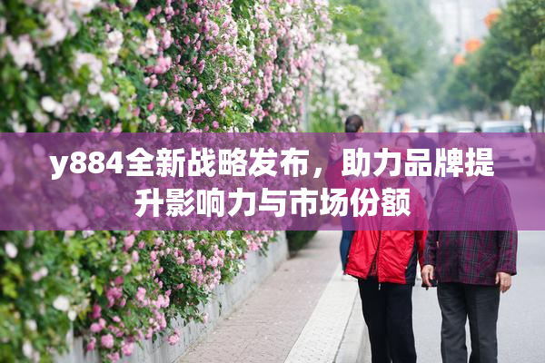 y884全新战略发布，助力品牌提升影响力与市场份额