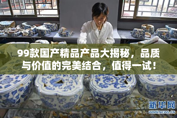 99款国产精品产品大揭秘，品质与价值的完美结合，值得一试！