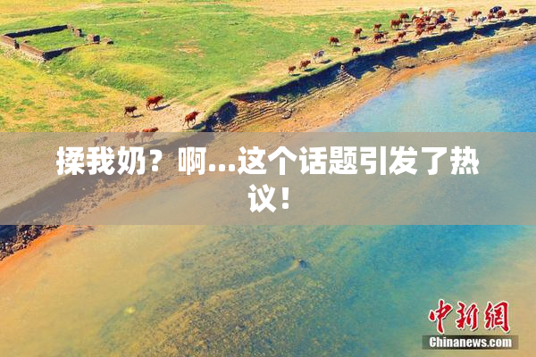揉我奶？啊...这个话题引发了热议！