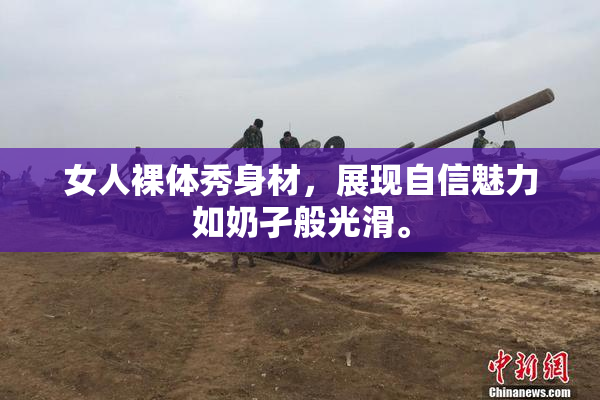 女人裸体秀身材，展现自信魅力如奶孑般光滑。