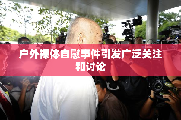 户外裸体自慰事件引发广泛关注和讨论