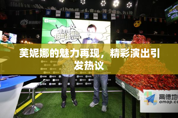 芙妮娜的魅力再现，精彩演出引发热议