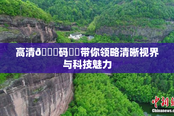 高清🈚码❌‌带你领略清晰视界与科技魅力