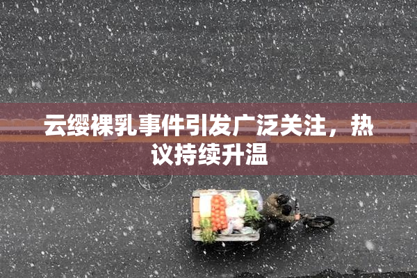 云缨裸乳事件引发广泛关注，热议持续升温