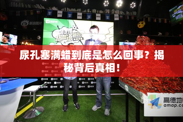 尿孔塞满蜡到底是怎么回事？揭秘背后真相！