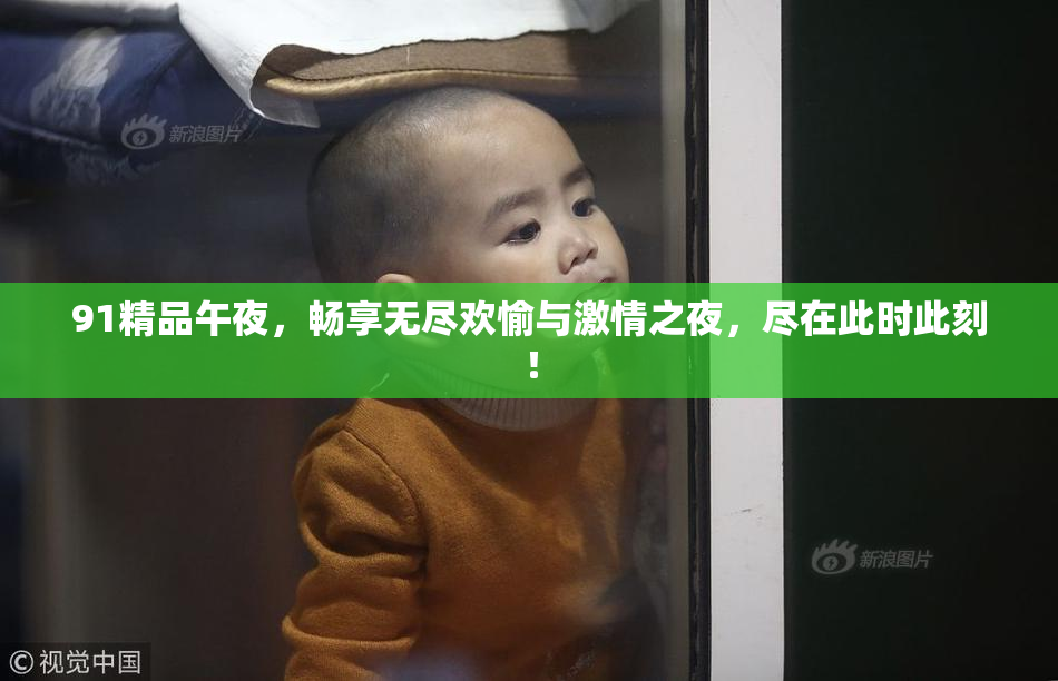 91精品午夜，畅享无尽欢愉与激情之夜，尽在此时此刻！