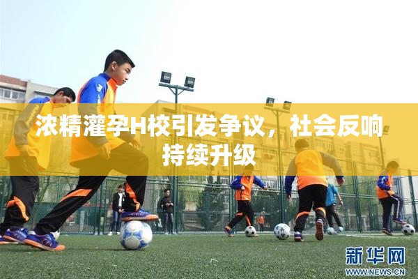浓精灌孕H校引发争议，社会反响持续升级