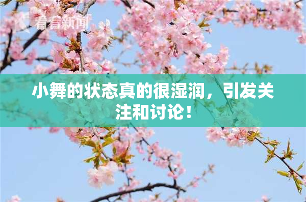 小舞的状态真的很湿润，引发关注和讨论！