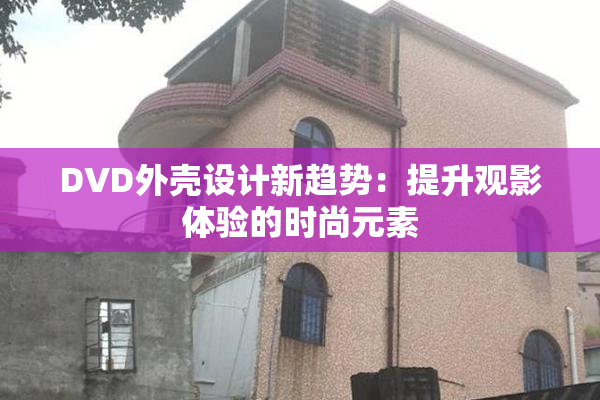 DVD外壳设计新趋势：提升观影体验的时尚元素