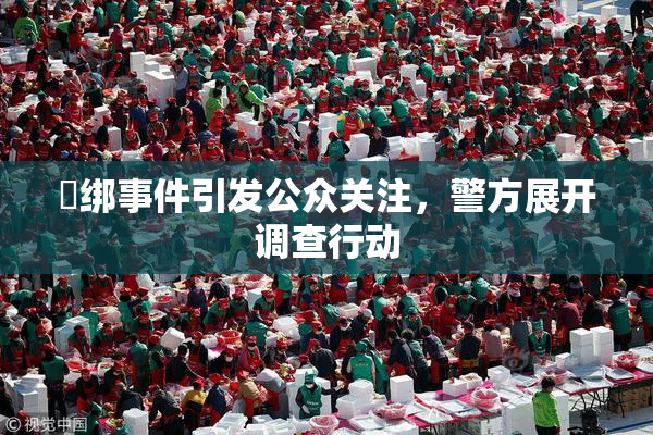 秵绑事件引发公众关注，警方展开调查行动