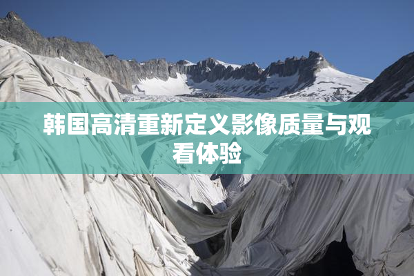 韩国高清重新定义影像质量与观看体验