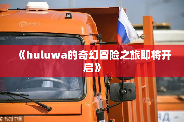 《huluwa的奇幻冒险之旅即将开启》