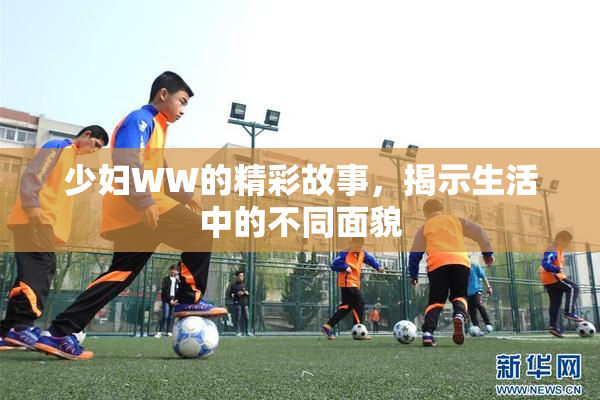 少妇WW的精彩故事，揭示生活中的不同面貌