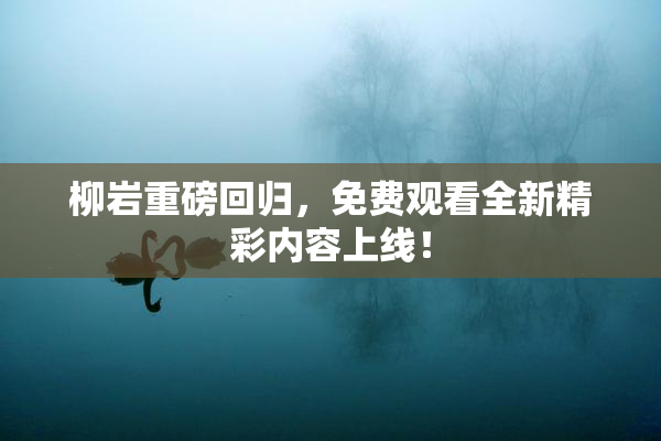 柳岩重磅回归，免费观看全新精彩内容上线！