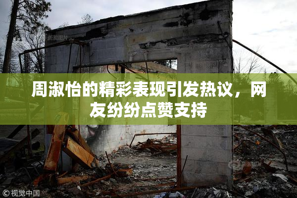 周淑怡的精彩表现引发热议，网友纷纷点赞支持