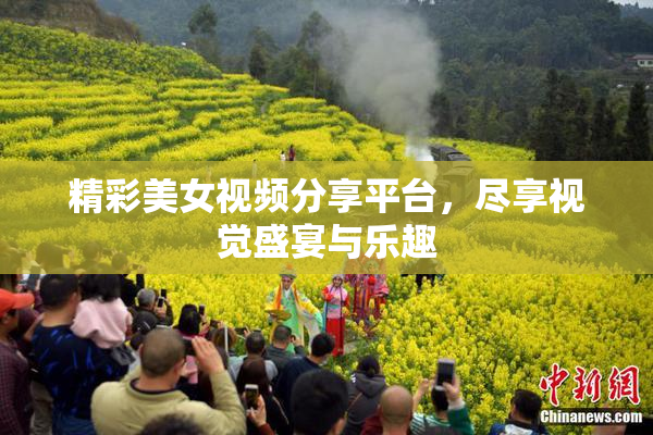 精彩美女视频分享平台，尽享视觉盛宴与乐趣