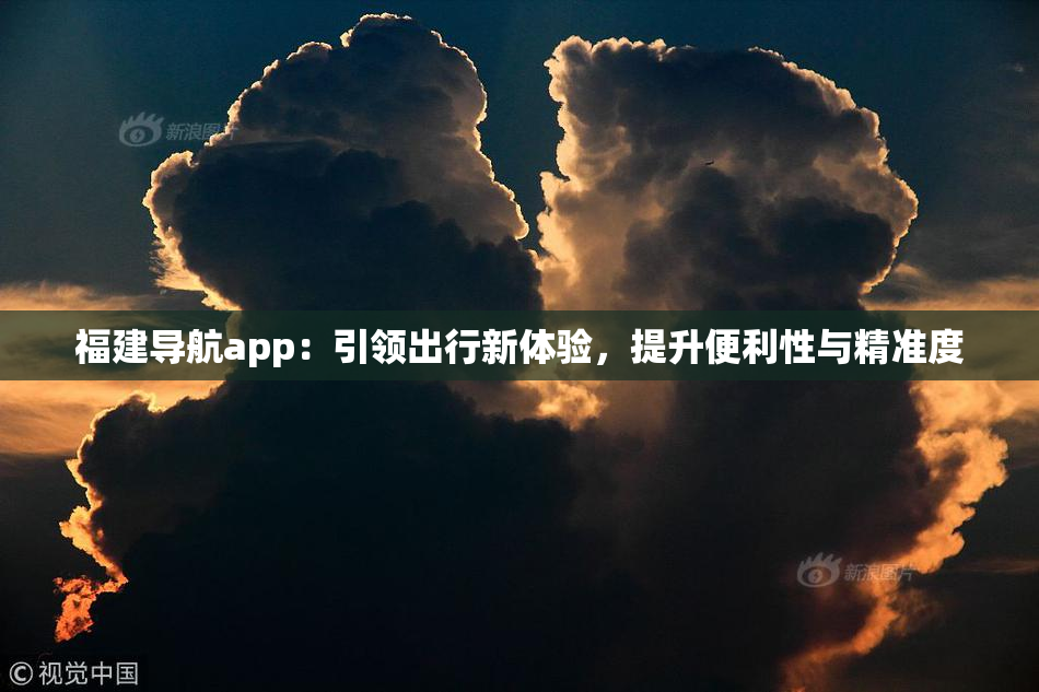 福建导航app：引领出行新体验，提升便利性与精准度