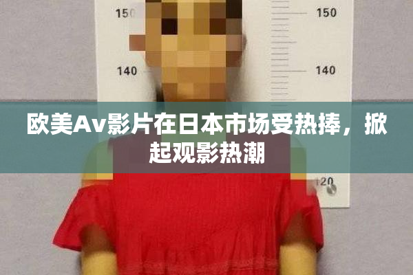 欧美Av影片在日本市场受热捧，掀起观影热潮