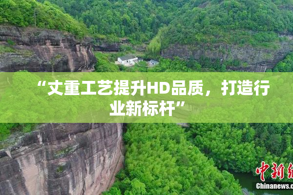 “丈重工艺提升HD品质，打造行业新标杆”