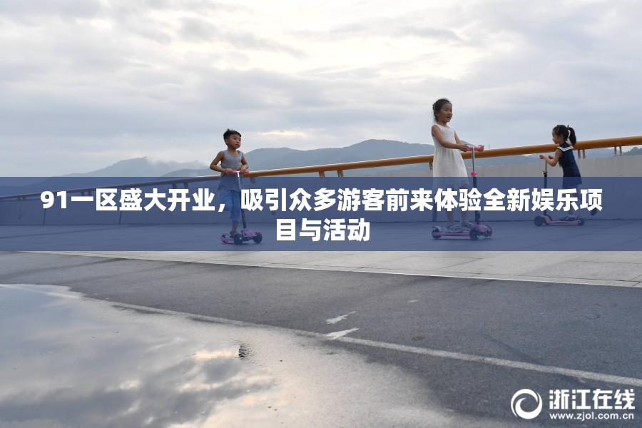 91一区盛大开业，吸引众多游客前来体验全新娱乐项目与活动