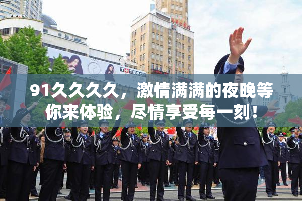 91久久久久，激情满满的夜晚等你来体验，尽情享受每一刻！