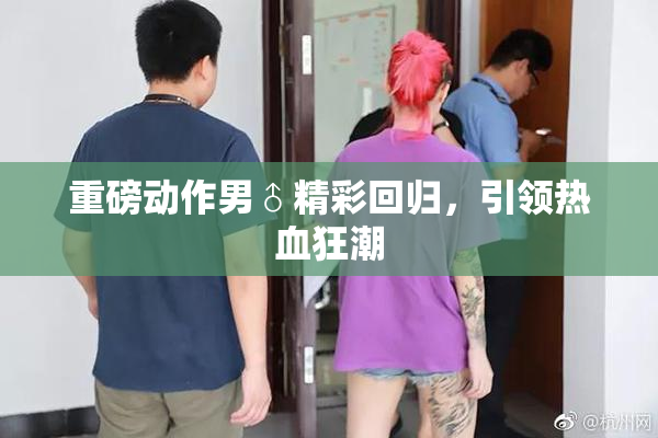 重磅动作男♂精彩回归，引领热血狂潮