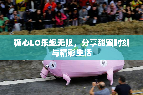 糖心LO乐趣无限，分享甜蜜时刻与精彩生活