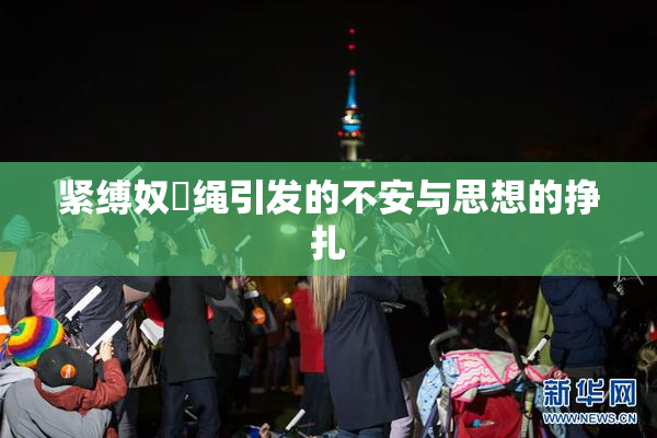 紧缚奴隷绳引发的不安与思想的挣扎
