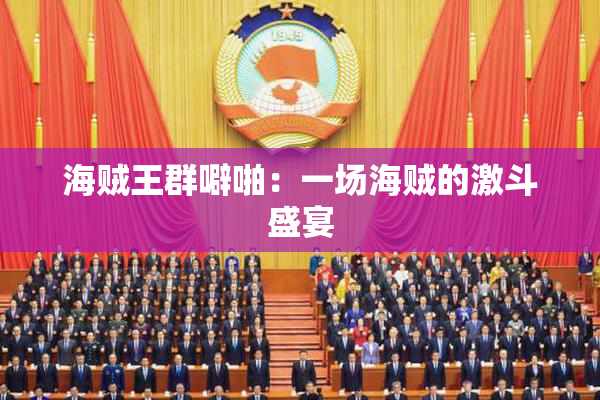 海贼王群噼啪：一场海贼的激斗盛宴