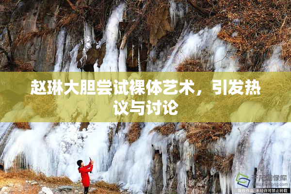 赵琳大胆尝试裸体艺术，引发热议与讨论