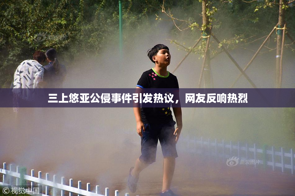 三上悠亚公侵事件引发热议，网友反响热烈