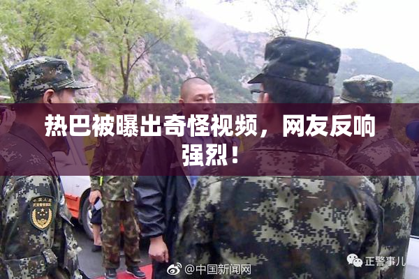 热巴被曝出奇怪视频，网友反响强烈！