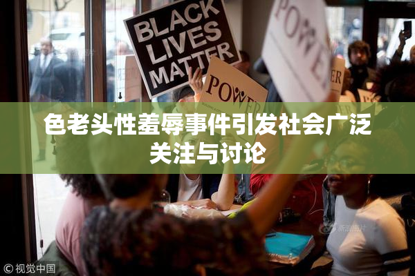 色老头性羞辱事件引发社会广泛关注与讨论