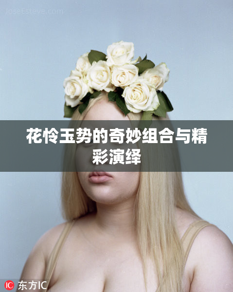 花怜玉势的奇妙组合与精彩演绎