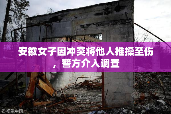 安徽女子因冲突将他人推搡至伤，警方介入调查