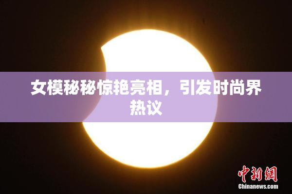 女模秘秘惊艳亮相，引发时尚界热议