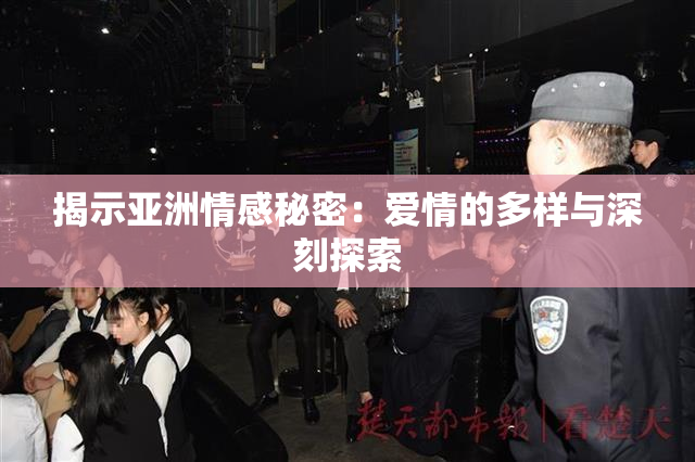 揭示亚洲情感秘密：爱情的多样与深刻探索