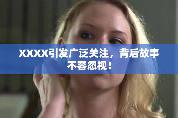 XXXX引发广泛关注，背后故事不容忽视！