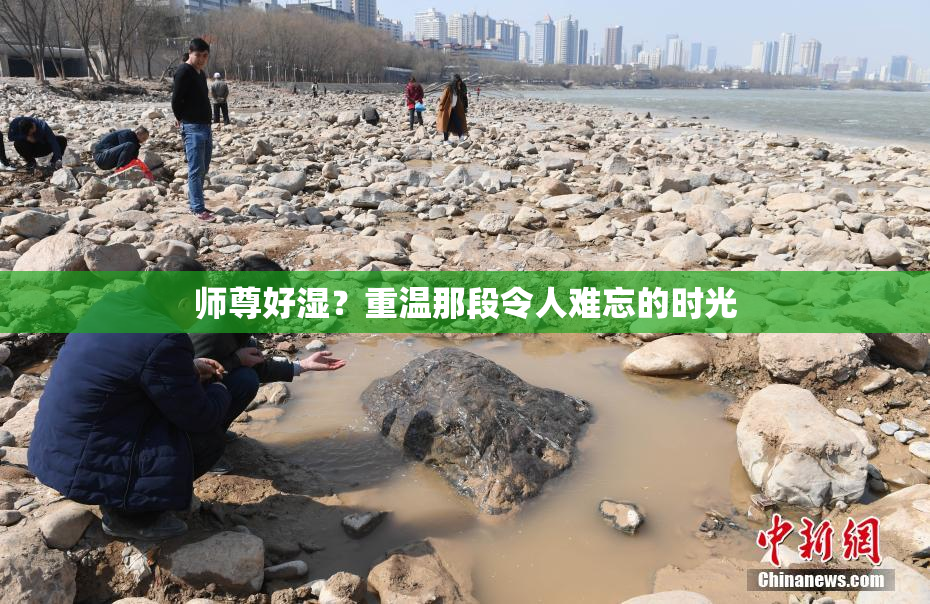 师尊好湿？重温那段令人难忘的时光